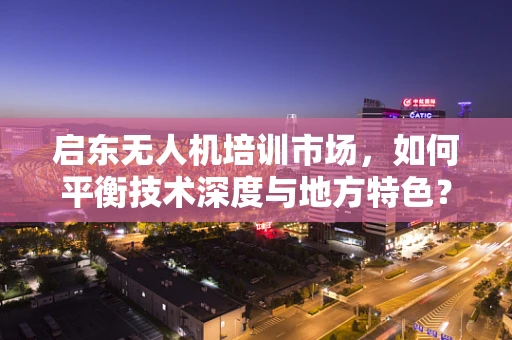 启东无人机培训市场，如何平衡技术深度与地方特色？