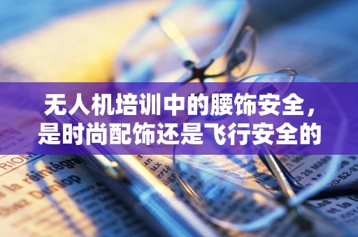 无人机培训中的腰饰安全，是时尚配饰还是飞行安全的关键？