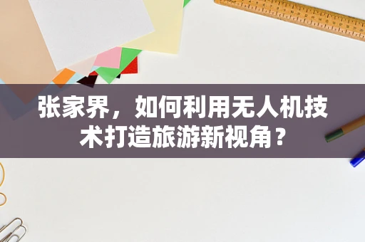 张家界，如何利用无人机技术打造旅游新视角？