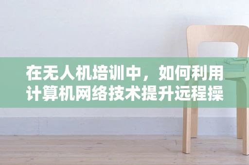 在无人机培训中，如何利用计算机网络技术提升远程操控的稳定性和安全性？