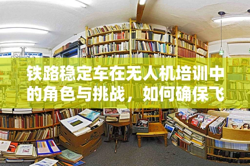铁路稳定车在无人机培训中的角色与挑战，如何确保飞行稳定与安全？