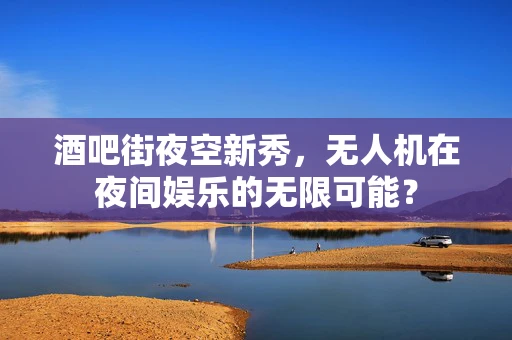 酒吧街夜空新秀，无人机在夜间娱乐的无限可能？