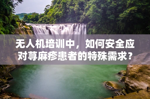 无人机培训中，如何安全应对荨麻疹患者的特殊需求？