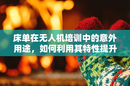 床单在无人机培训中的意外用途，如何利用其特性提升飞行安全？