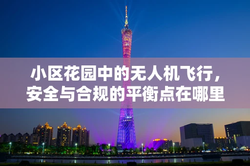 小区花园中的无人机飞行，安全与合规的平衡点在哪里？