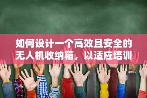 如何设计一个高效且安全的无人机收纳箱，以适应培训市场的需求？