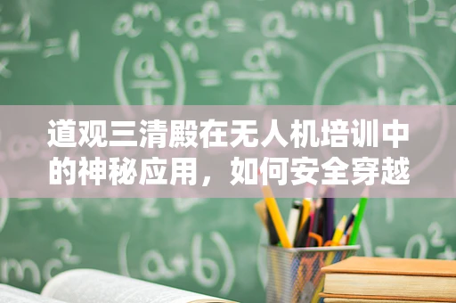 道观三清殿在无人机培训中的神秘应用，如何安全穿越古迹上空？