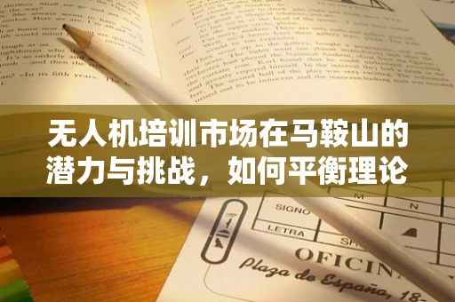 无人机培训市场在马鞍山的潜力与挑战，如何平衡理论与实践？