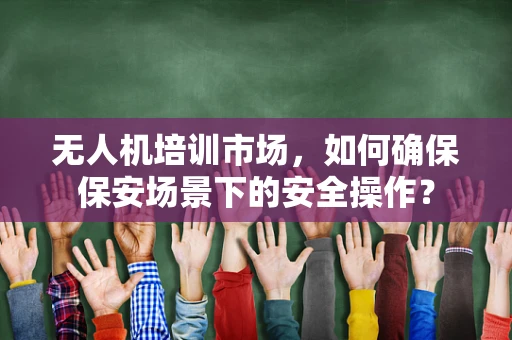 无人机培训市场，如何确保保安场景下的安全操作？