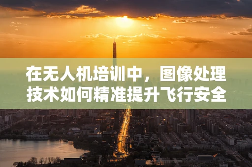 在无人机培训中，图像处理技术如何精准提升飞行安全与效率？