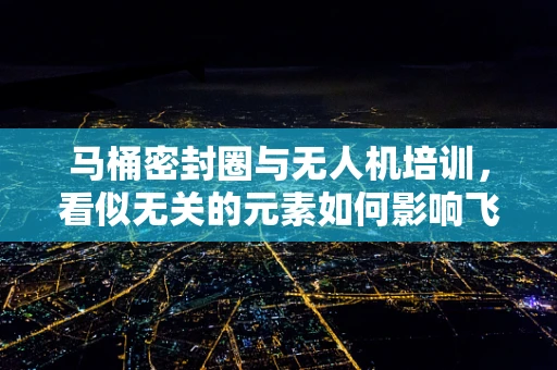 马桶密封圈与无人机培训，看似无关的元素如何影响飞行安全？