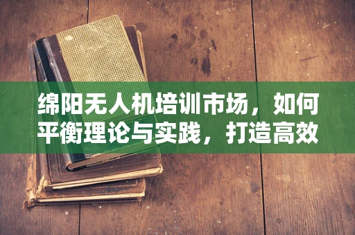 绵阳无人机培训市场，如何平衡理论与实践，打造高效飞行人才？