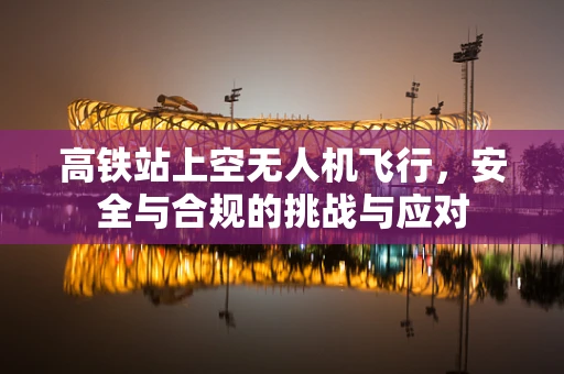 高铁站上空无人机飞行，安全与合规的挑战与应对