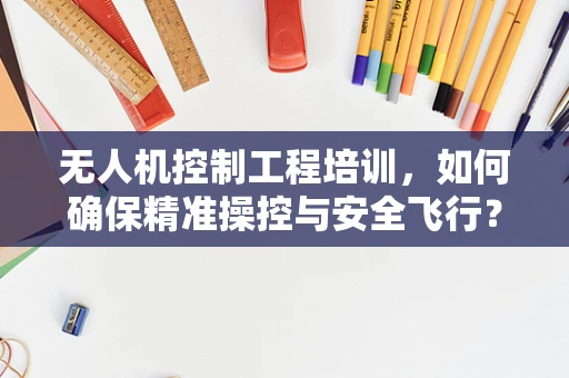 无人机控制工程培训，如何确保精准操控与安全飞行？