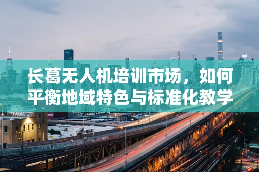 长葛无人机培训市场，如何平衡地域特色与标准化教学？
