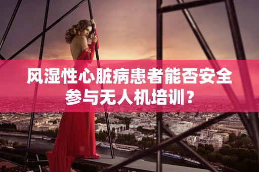 风湿性心脏病患者能否安全参与无人机培训？