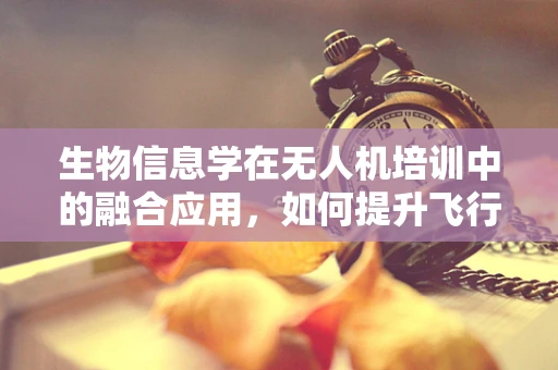 生物信息学在无人机培训中的融合应用，如何提升飞行安全与效率？
