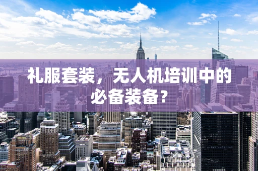 礼服套装，无人机培训中的必备装备？