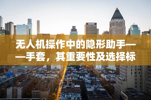 无人机操作中的隐形助手——手套，其重要性及选择标准是什么？