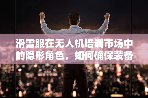 滑雪服在无人机培训市场中的隐形角色，如何确保装备与飞行安全相得益彰？
