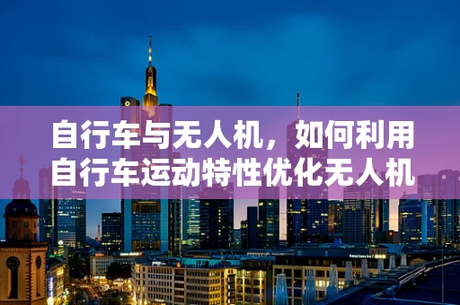 自行车与无人机，如何利用自行车运动特性优化无人机飞行训练？