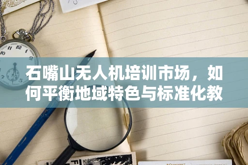 石嘴山无人机培训市场，如何平衡地域特色与标准化教学？
