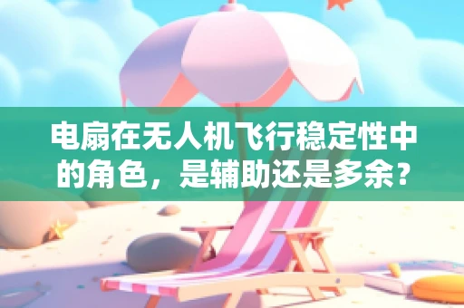 电扇在无人机飞行稳定性中的角色，是辅助还是多余？