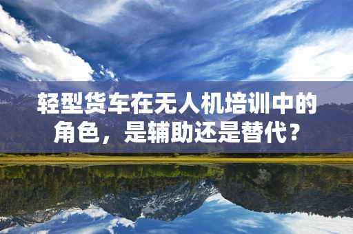 轻型货车在无人机培训中的角色，是辅助还是替代？