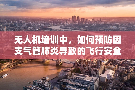 无人机培训中，如何预防因支气管肺炎导致的飞行安全隐患？