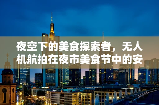 夜空下的美食探索者，无人机航拍在夜市美食节中的安全与合规挑战