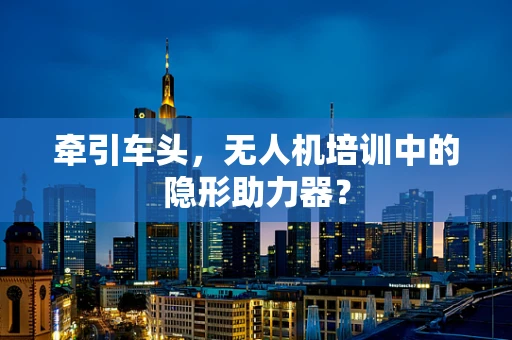 牵引车头，无人机培训中的隐形助力器？