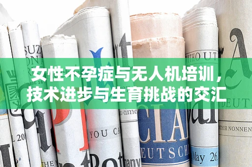 女性不孕症与无人机培训，技术进步与生育挑战的交汇点