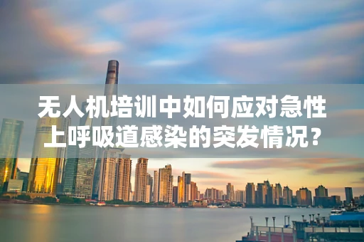 无人机培训中如何应对急性上呼吸道感染的突发情况？