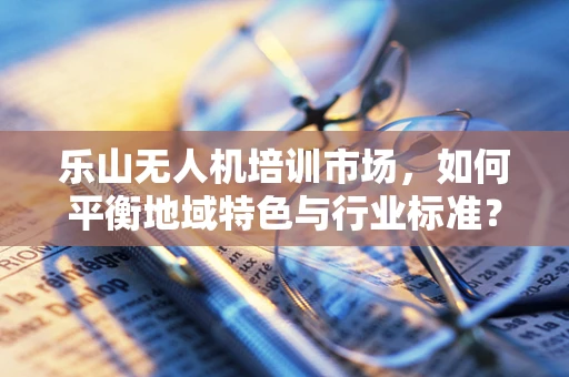 乐山无人机培训市场，如何平衡地域特色与行业标准？