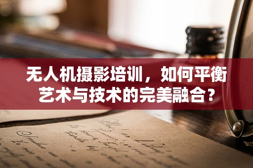 无人机摄影培训，如何平衡艺术与技术的完美融合？