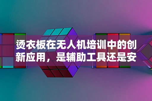 烫衣板在无人机培训中的创新应用，是辅助工具还是安全隐患？