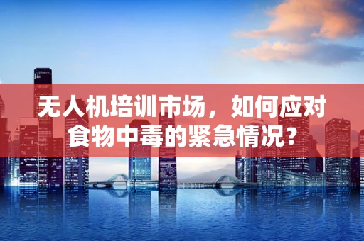 无人机培训市场，如何应对食物中毒的紧急情况？