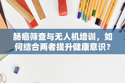 肠癌筛查与无人机培训，如何结合两者提升健康意识？