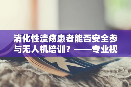 消化性溃疡患者能否安全参与无人机培训？——专业视角下的健康考量