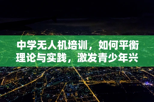 中学无人机培训，如何平衡理论与实践，激发青少年兴趣？