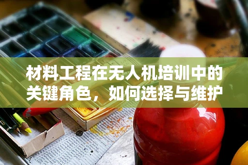 材料工程在无人机培训中的关键角色，如何选择与维护？