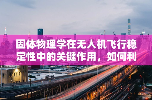 固体物理学在无人机飞行稳定性中的关键作用，如何利用固体物理原理提升无人机飞行性能？