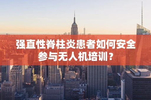 强直性脊柱炎患者如何安全参与无人机培训？