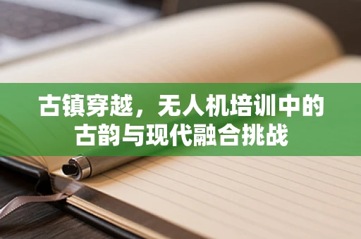 古镇穿越，无人机培训中的古韵与现代融合挑战
