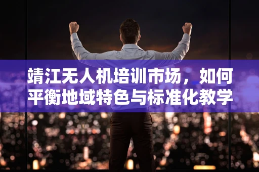靖江无人机培训市场，如何平衡地域特色与标准化教学？