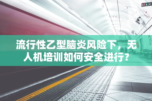 流行性乙型脑炎风险下，无人机培训如何安全进行？