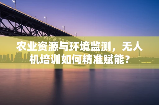 农业资源与环境监测，无人机培训如何精准赋能？