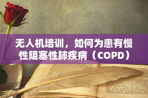 无人机培训，如何为患有慢性阻塞性肺疾病（COPD）的学员制定安全训练方案？
