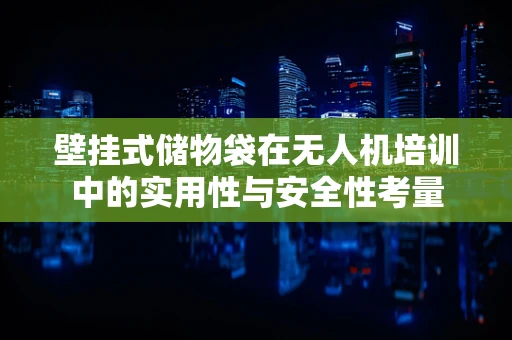 壁挂式储物袋在无人机培训中的实用性与安全性考量