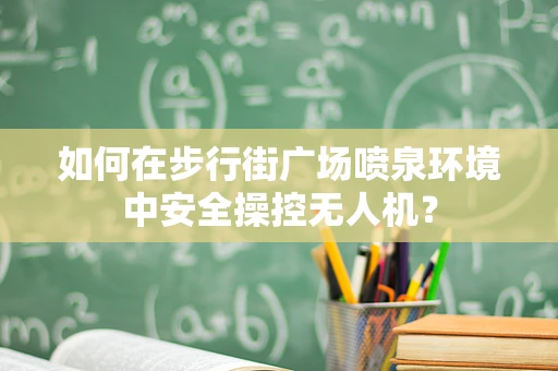 如何在步行街广场喷泉环境中安全操控无人机？